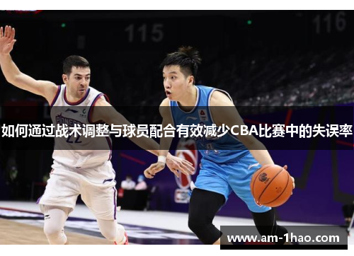 如何通过战术调整与球员配合有效减少CBA比赛中的失误率