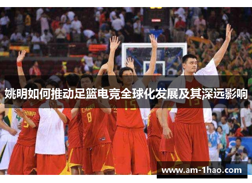 姚明如何推动足篮电竞全球化发展及其深远影响