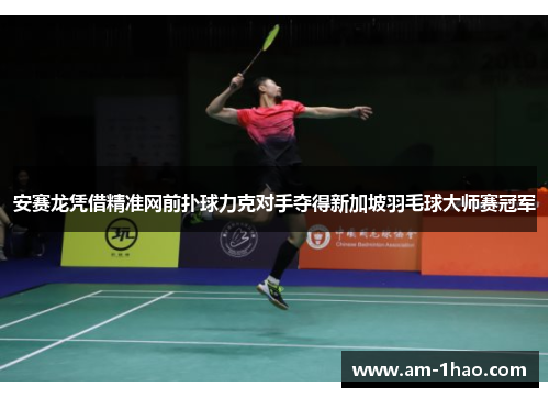 安赛龙凭借精准网前扑球力克对手夺得新加坡羽毛球大师赛冠军