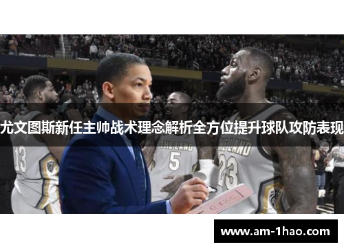 尤文图斯新任主帅战术理念解析全方位提升球队攻防表现