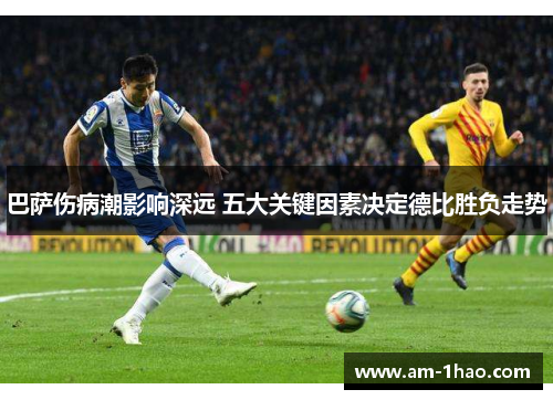 巴萨伤病潮影响深远 五大关键因素决定德比胜负走势