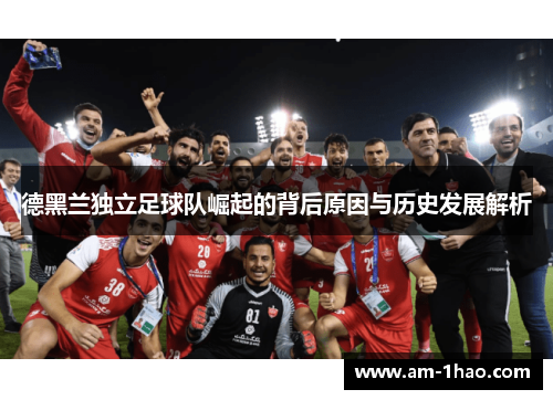德黑兰独立足球队崛起的背后原因与历史发展解析