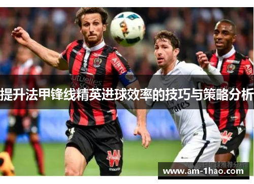 提升法甲锋线精英进球效率的技巧与策略分析