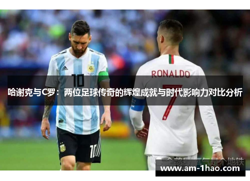 哈谢克与C罗：两位足球传奇的辉煌成就与时代影响力对比分析