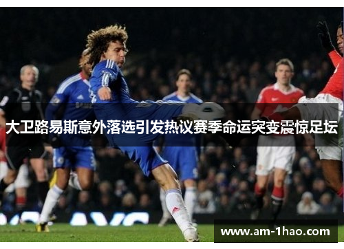 大卫路易斯意外落选引发热议赛季命运突变震惊足坛