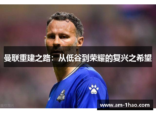 曼联重建之路：从低谷到荣耀的复兴之希望