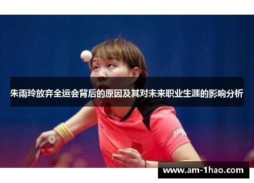 朱雨玲放弃全运会背后的原因及其对未来职业生涯的影响分析