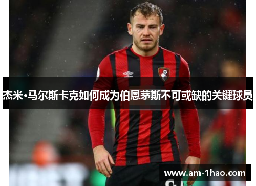 杰米·马尔斯卡克如何成为伯恩茅斯不可或缺的关键球员