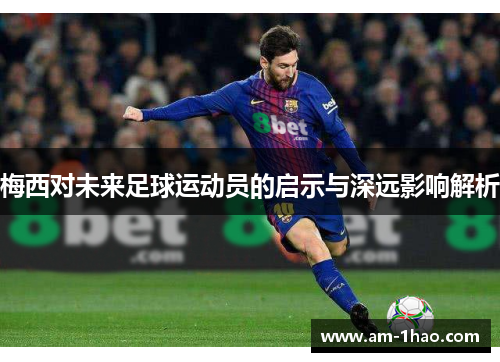 梅西对未来足球运动员的启示与深远影响解析