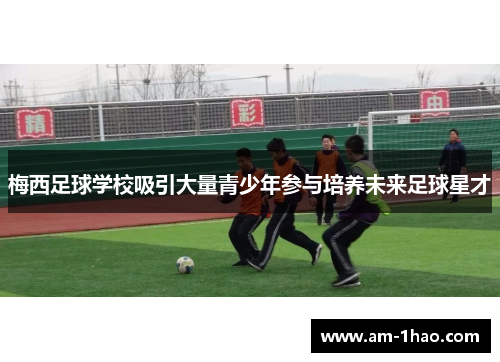 梅西足球学校吸引大量青少年参与培养未来足球星才 梅西足球学校吸引大量青少年参与培养未来足球星才