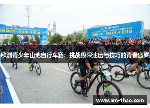欧洲青少年山地自行车赛:挑战极限速度与技巧的青春盛宴 欧洲青少年山地自行车赛:挑战极限速度与技巧的青春盛宴
