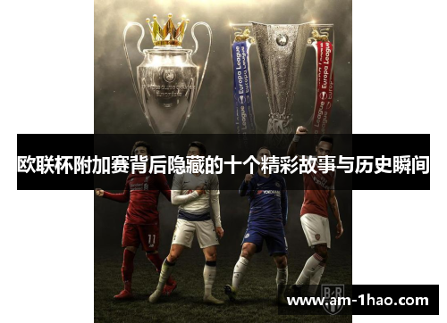 欧联杯附加赛背后隐藏的十个精彩故事与历史瞬间 欧联杯附加赛背后隐藏的十个精彩故事与历史瞬间