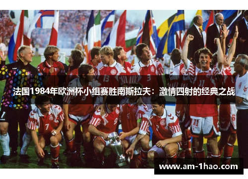 法国1984年欧洲杯小组赛胜南斯拉夫：激情四射的经典之战