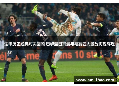 法甲历史经典对决回顾 巴黎圣日耳曼与马赛四大激战再现辉煌 法甲历史经典对决回顾 巴黎圣日耳曼与马赛四大激战再现辉煌