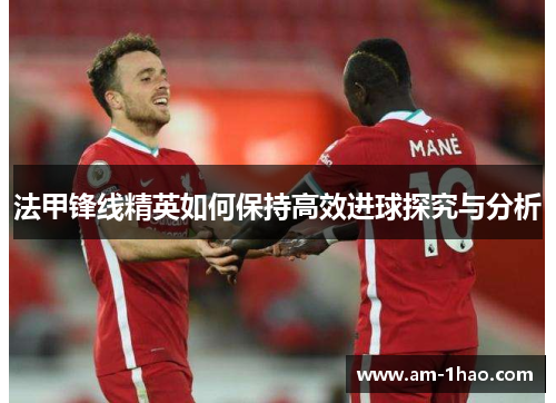 法甲锋线精英如何保持高效进球探究与分析 法甲锋线精英如何保持高效进球探究与分析