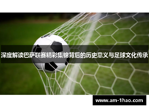 深度解读巴萨联赛精彩集锦背后的历史意义与足球文化传承