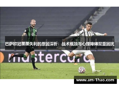 巴萨欧冠屡屡失利的原因深析：战术瓶颈与心理障碍双重困扰