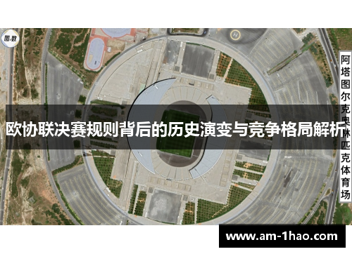 欧协联决赛规则背后的历史演变与竞争格局解析 欧协联决赛规则背后的历史演变与竞争格局解析