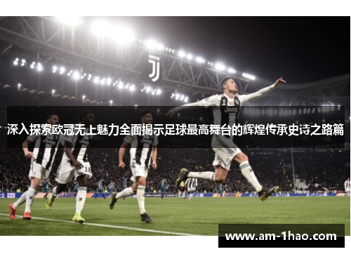 深入探索欧冠无上魅力全面揭示足球最高舞台的辉煌传承史诗之路篇