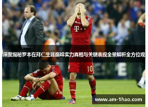 深度揭秘罗本在拜仁生涯巅峰实力真相与关键表现全景解析全方位观 深度揭秘罗本在拜仁生涯巅峰实力真相与关键表现全景解析全方位观