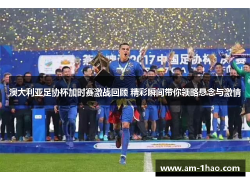 澳大利亚足协杯加时赛激战回顾 精彩瞬间带你领略悬念与激情