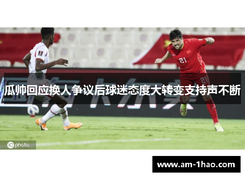 瓜帅回应换人争议后球迷态度大转变支持声不断