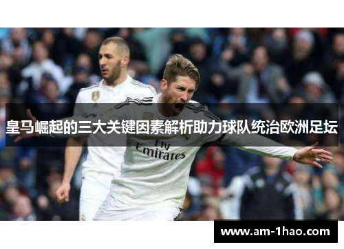 皇马崛起的三大关键因素解析助力球队统治欧洲足坛 皇马崛起的三大关键因素解析助力球队统治欧洲足坛