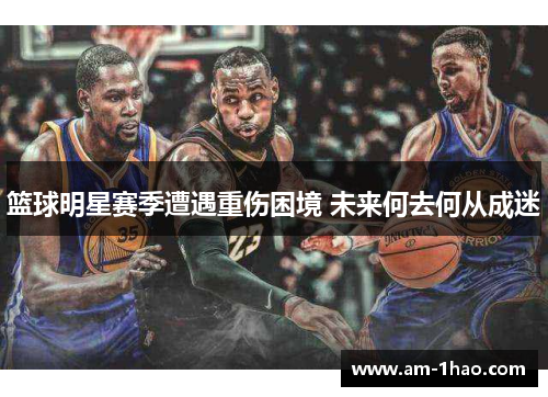 篮球明星赛季遭遇重伤困境 未来何去何从成迷 篮球明星赛季遭遇重伤困境 未来何去何从成迷