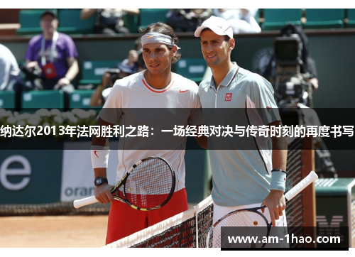 纳达尔2013年法网胜利之路：一场经典对决与传奇时刻的再度书写
