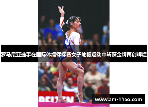 罗马尼亚选手在国际体操锦标赛女子地板运动中斩获金牌再创辉煌 罗马尼亚选手在国际体操锦标赛女子地板运动中斩获金牌再创辉煌