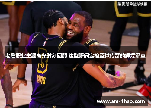 老詹职业生涯高光时刻回顾 这些瞬间定格篮球传奇的辉煌篇章 老詹职业生涯高光时刻回顾 这些瞬间定格篮球传奇的辉煌篇章