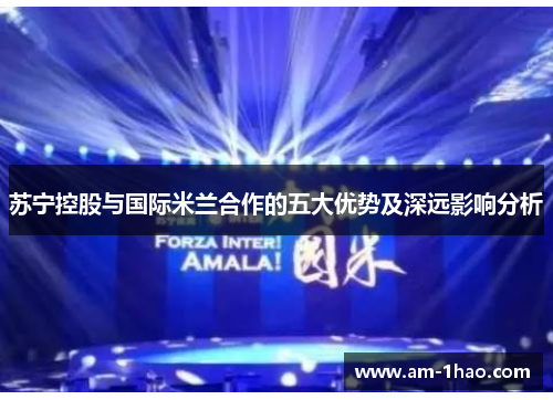 苏宁控股与国际米兰合作的五大优势及深远影响分析 苏宁控股与国际米兰合作的五大优势及深远影响分析