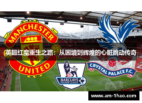 英超红魔重生之路:从困境到辉煌的心脏跳动传奇 英超红魔重生之路:从困境到辉煌的心脏跳动传奇