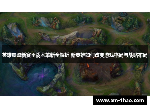英雄联盟新赛季战术革新全解析 新英雄如何改变游戏格局与战略布局