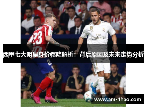 西甲七大明星身价骤降解析:背后原因及未来走势分析 西甲七大明星身价骤降解析:背后原因及未来走势分析