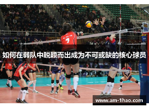 如何在弱队中脱颖而出成为不可或缺的核心球员 如何在弱队中脱颖而出成为不可或缺的核心球员