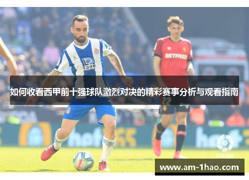 如何收看西甲前十强球队激烈对决的精彩赛事分析与观看指南 如何收看西甲前十强球队激烈对决的精彩赛事分析与观看指南