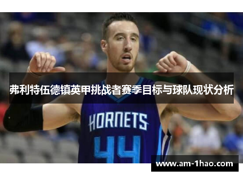 弗利特伍德镇英甲挑战者赛季目标与球队现状分析 弗利特伍德镇英甲挑战者赛季目标与球队现状分析