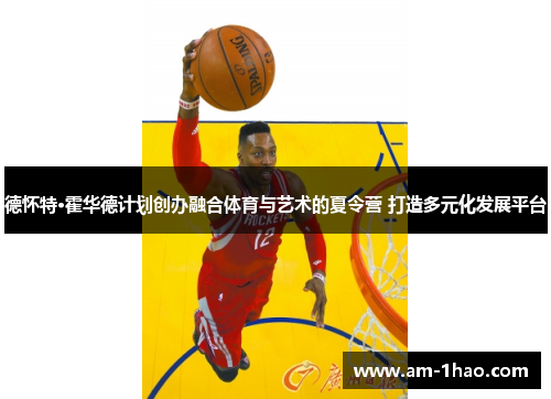 德怀特·霍华德计划创办融合体育与艺术的夏令营 打造多元化发展平台