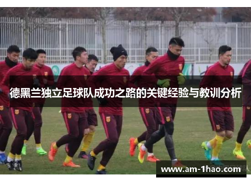 德黑兰独立足球队成功之路的关键经验与教训分析 德黑兰独立足球队成功之路的关键经验与教训分析