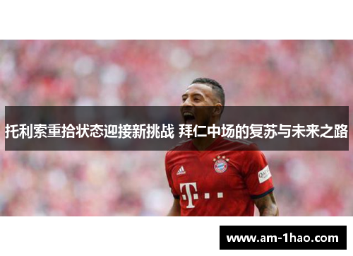 托利索重拾状态迎接新挑战 拜仁中场的复苏与未来之路