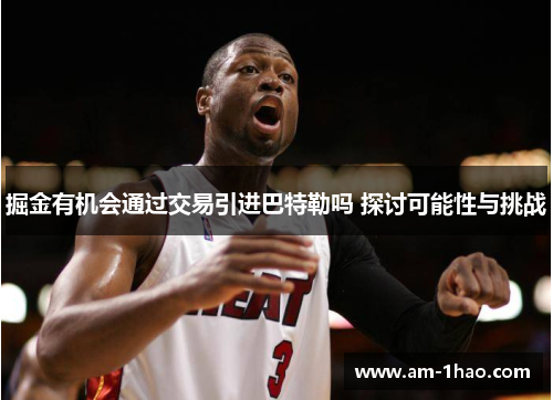 掘金有机会通过交易引进巴特勒吗 探讨可能性与挑战