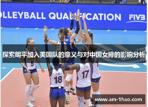探索朗平加入美国队的意义与对中国女排的影响分析