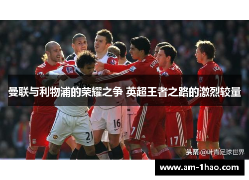 曼联与利物浦的荣耀之争 英超王者之路的激烈较量