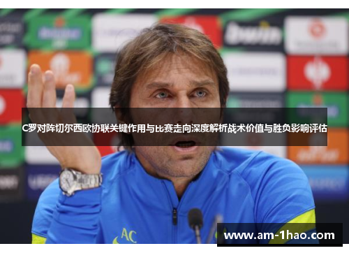 C罗对阵切尔西欧协联关键作用与比赛走向深度解析战术价值与胜负影响评估