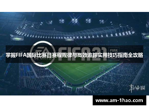 掌握FIFA国际比赛日赛程规律与高效追踪实用技巧指南全攻略 掌握FIFA国际比赛日赛程规律与高效追踪实用技巧指南全攻略