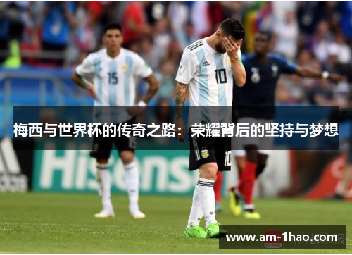 梅西与世界杯的传奇之路：荣耀背后的坚持与梦想