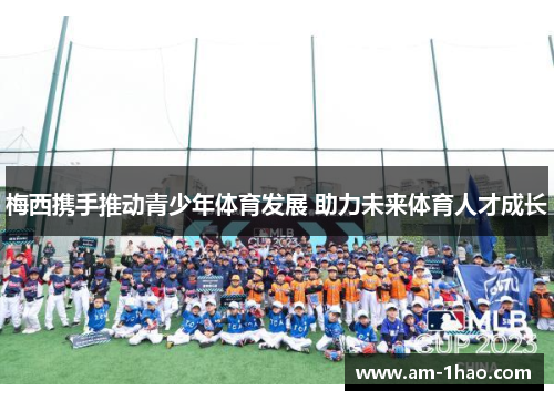 梅西携手推动青少年体育发展 助力未来体育人才成长 梅西携手推动青少年体育发展 助力未来体育人才成长