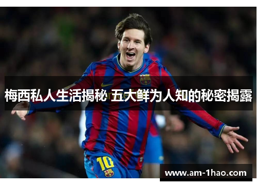 梅西私人生活揭秘 五大鲜为人知的秘密揭露 梅西私人生活揭秘 五大鲜为人知的秘密揭露