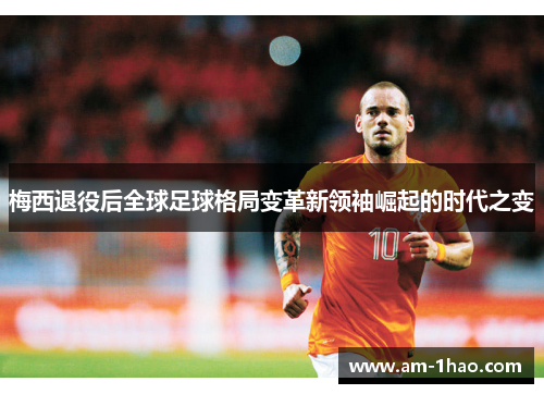 梅西退役后全球足球格局变革新领袖崛起的时代之变 梅西退役后全球足球格局变革新领袖崛起的时代之变